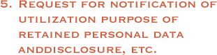 5. Request regarding the notification of the utilization purpose of the retained personal data, disclosure, correction, and utilization cease etc.